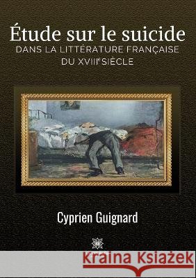 Étude sur le suicide dans la littérature française du XVIIIe siècle Cyprien Guignard 9791037771049 Le Lys Bleu