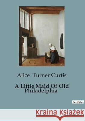 A Little Maid Of Old Philadelphia Alice Turner Curtis   9791041818549