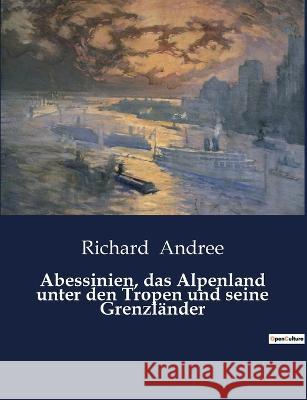 Abessinien, das Alpenland unter den Tropen und seine Grenzländer Andree, Richard 9791041901500