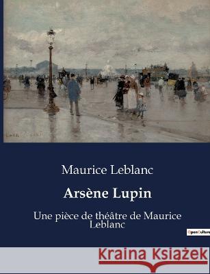 Arsene Lupin: Une piece de theatre de Maurice Leblanc Maurice LeBlanc   9791041915859 Culturea