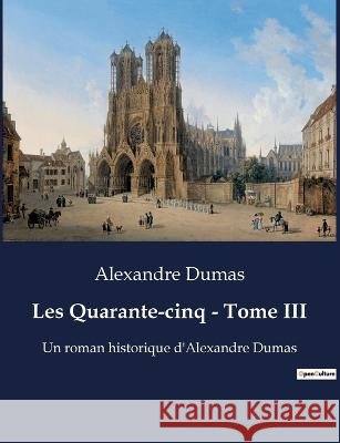 Les Quarante-cinq - Tome III: Un roman historique d'Alexandre Dumas Alexandre Dumas   9791041929825 Culturea
