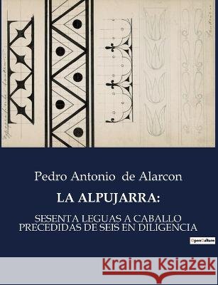 La Alpujarra: Sesenta Leguas a Caballo Precedidas de Seis En Diligencia Pedro Antonio de Alarcon   9791041934140