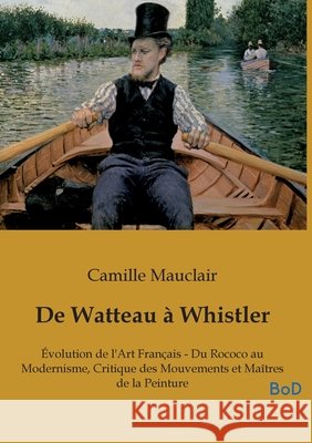 De Watteau à Whistler: Évolution de l'Art Français - Du Rococo au Modernisme, Critique des Mouvements et Maîtres de la Peinture Mauclair, Camille 9791043132469 Culturea