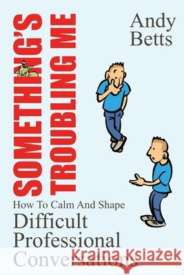 Something's Troubling Me: How To Calm And Shape Difficult Professional Conversations Andrew K Betts 9791095361015