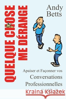 Quelque Chose Me Dérange: Apaiser et Façonner vos Conversations Professionnelles Difficiles Andrew K Betts 9791095361039