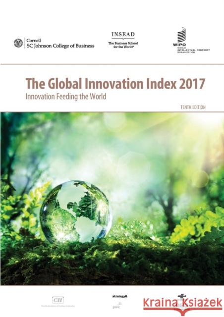 Global Innovation Index 2017: Innovation Feeding the World Dean of Technology Soumitra Dutta (INSEA Bruno Lanvin (World Bank) Sacha Wunsch-Vincent (Tshwane University 9791095870043 World Intellectual Property Organization
