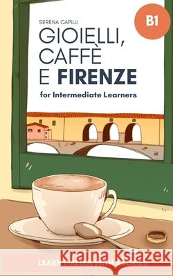 Gioielli, Caffè e Firenze: Learn Italian with Stories (Intermediate B1): Graded Italian Reader Serena Capilli 9791221063622