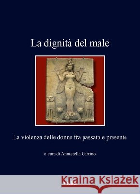La Dignita del Male: La Violenza Delle Donne Fra Passato E Presente Carrino, Annastella 9791254697184 Viella