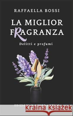 La miglior fragranza Il Vento Antico, Raffaella Bossi 9791280324412 Edizioni Il Vento Antico