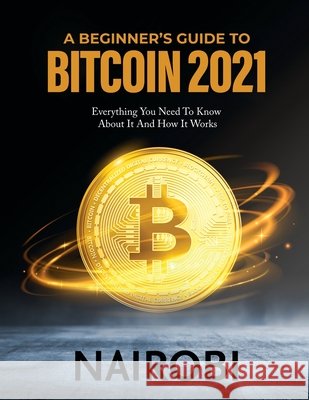 A Beginner's Guide to Bitcoin 2021: Everything You Need To Know About It And How It Works Nairobi 9791280762283 Vincenzo Maio