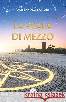 La Scala Di Mezzo: Simboli e saggezza esoterica per il Compagno massone Lattore, Alessandro 9791282373111