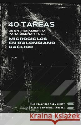 40 tareas de entrenamiento para diseñar tus microciclos en balonmano gaélico Martínez Sánchez, José Alberto, Cara Muñoz, Juan Francisco 9791387710460