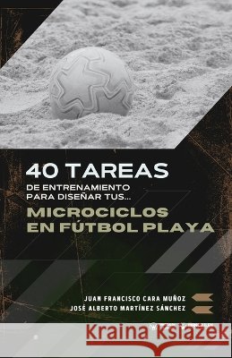 40 tareas de entrenamiento para diseñar tus microciclos en fútbol playa Martínez Sánchez, José Alberto, Cara Muñoz, Juan Francisco 9791387710521