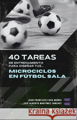 40 tareas de entrenamiento para diseñar tus microciclos en fútbol sala Martínez Sánchez, José Alberto, Cara Muñoz, Juan Francisco 9791387710552