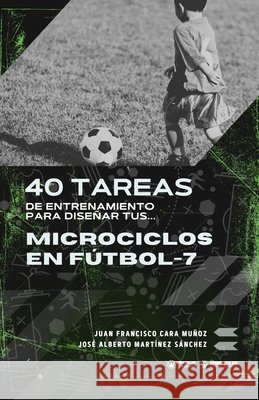 40 tareas de entrenamiento para diseñar tus microciclos en fútbol-7 Cara Muñoz, Juan Francisco, Martínez Sánchez, José Alberto 9791387710699