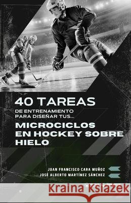 40 tareas de entrenamiento para diseñar tus microciclos en hockey sobre hielo Cara Muñoz, Juan Francisco, Martínez Sánchez, José Alberto 9791387710729