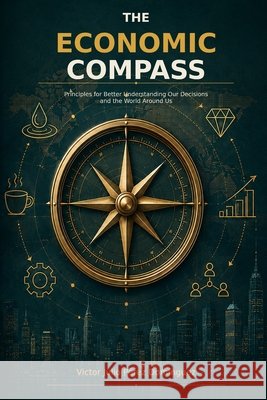 The Economic Compass: Principles for Better Understanding Our Decisions and the World Around Us Perez Dominguez Ma, Victor Julio 9798170049745
