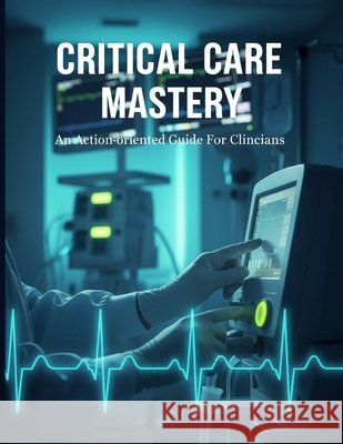Critical Care Mastery: An Action-Oriented Guide For Clinicians Velasco, Ana 9798170135394