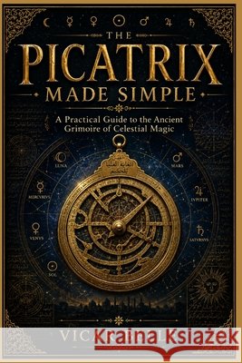 Picatrix Made Simple: A Practical Guide to the Ancient Grimoire of Celestial Magic Belle, Vicar 9798170208197
