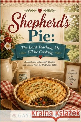 Shepherd's Pie: The Lord Teaching Me While Cooking Rogers, Gayla 9798170287772 Independently Published