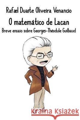 O matemático de Lacan: Breve ensaio sobre Georges-Théodule Guilbaud Venancio, Rafael Duarte Oliveira 9798170439294