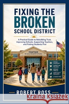 Fixing the Broken School District: A Practical Guide to Rebuilding Trust, Improving Schools, Supporting Teachers, and Putting Teachers First Ross, Robert 9798170456499