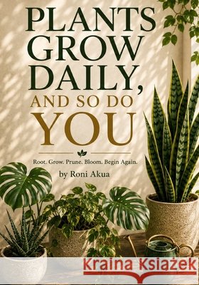 Plants Grow Daily, and So Do You: Root. Grow. Prune. Bloom. Begin Again. Akua, Roni 9798170474325