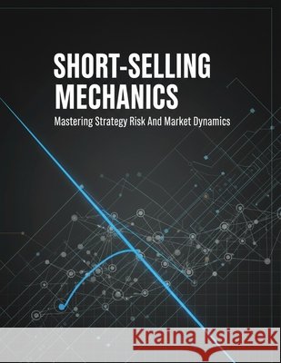Short-Selling Mechanics: Mastering Strategy Risk And Market Dynamics Fujita, Kazuki 9798170552979