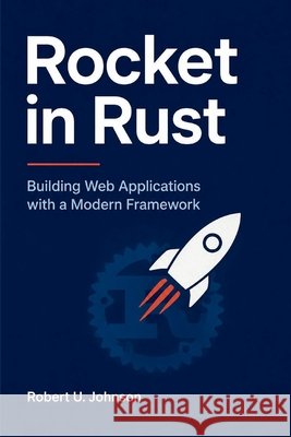 Rocket in Rust: Building Web Applications with a Modern Framework Johnson, Robert U. 9798170661091