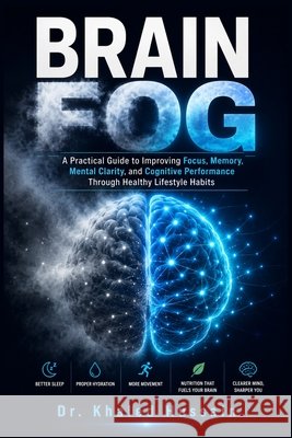 Brain Fog: A Practical Guide to Improving Focus, Memory, Mental Clarity, and Cognitive Performance Through Healthy Lifestyle Habits Hussain, Khaled 9798170754304