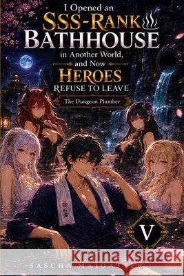 I Opened an SSS-Rank Bathhouse in Another World, and Now Heroes Refuse to Leave: The Dungeon Plumber Maigatter, Sascha 9798170812448