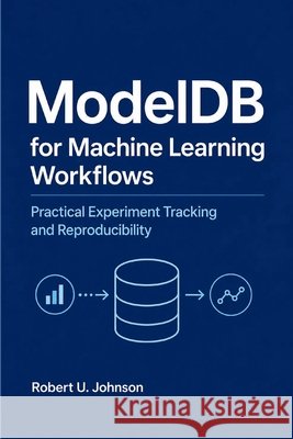 ModelDB for Machine Learning Workflows: Practical Experiment Tracking and Reproducibility Johnson, Robert U. 9798170897223