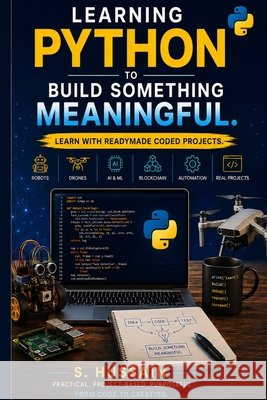 Don't Just Learn Python. Build Things with It.: The Complete Guide to Building Intelligent Systems, Robots, Drones, Autonomous Vehicles, Blockchain Ne Hussain, S. 9798170943371