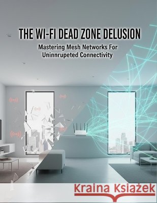 The Wi-Fi Dead Zone Delusion: Mastering Mesh Networks For Uninterrupted Connectivity Rutland, Mariel 9798171084455 Independently Published