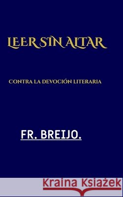 Leer Sin Altar: Contra la devoción literaria Breijo-Marquez, Francisco R. 9798171114602 Independently Published