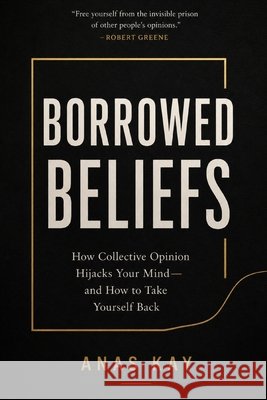 Borrowed Beliefs: How Collective Opinion Hijacks Your Mind-and How to Take Yourself Back Kay, Anas 9798171209919