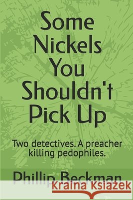 Some Nickels You Shouldn't Pick Up: Two detectives. A preacher killing pedophiles. Beckman, Phillip 9798171229979