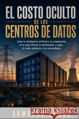 El costo oculto de los centros de datos: Libro uno de Los costos ocultos de la tecnología Rivera, Maria Teresa, Olmos, Armando 9798171787462 Independently Published
