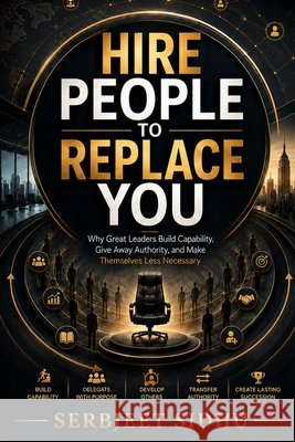 Hire People to Replace You: Why Great Leaders Build Capability, Give Away Authority, and Make Themselves Less Necessary Sidhu, Serbjeet 9798171789442