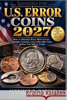 U.S. Error Coins 2027: How to Identify Rare Mint Errors, Valuable Varieties, and Collectible Coins Before You Sell or Trade Garcia, Jennifer K. 9798171794767