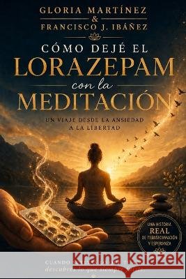 Cómo dejé el Lorazepam con la meditación: Guía práctica y testimonio para recuperar la paz mental sin dependencia Martínez López, Gloria, Ibáñez Carrillo, Francisco José 9798171877224