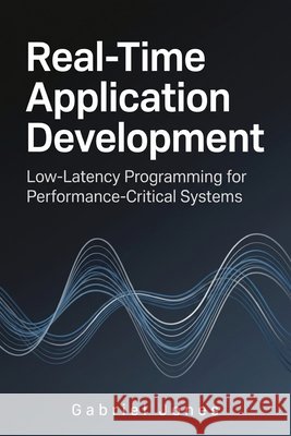 Real-Time Application Development: Low-Latency Programming for Performance-Critical Systems Jones, Gabriel 9798172054402 Independently Published