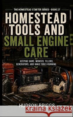 Homestead Tools and Small Engine Care: Keeping Saws, Mowers, Tillers, Generators, and Hand Tools Running Briggs, Hudson 9798172096556
