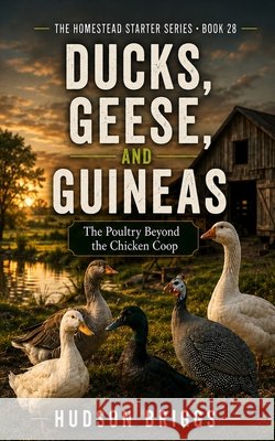 Ducks, Geese, and Guineas: Raising Hardy Backyard Birds for Eggs, Meat, Pest Control, and a More Resilient Homestead Briggs, Hudson 9798172101557