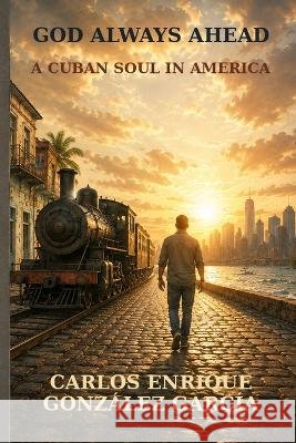 God Always Ahead: A Cuban Soul in America González García, Carlos Enrique 9798172208713