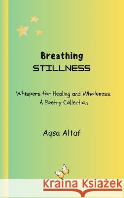 Breathing STILLNESS: Whispers for Healing and Wholeness: A Poetry Collection Altaf, Aqsa 9798172451928