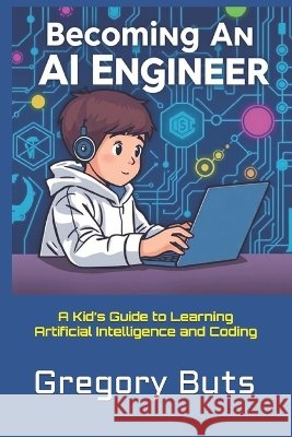 Becoming an AI Engineer: A Kid's Guide to Learning Artificial Intelligence and Coding Buts, Gregory 9798172491269