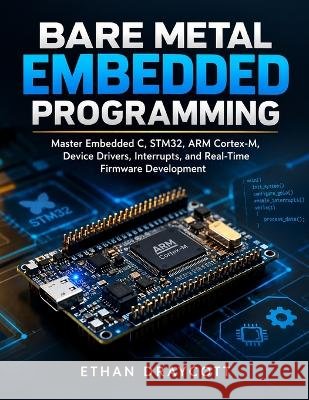 Bare Metal Embedded Programming: Master Embedded C, STM32, ARM Cortex-M, Device Drivers, Interrupts, and Real-Time Firmware Development Draycott, Ethan 9798172537004 Independently Published