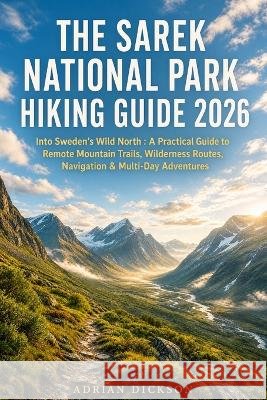 The Sarek National Park Hiking Guide 2026: Into Sweden's Wild North: A Practical Guide to Remote Mountain Trails, Wilderness Routes, Navigation & Mult Dickson, Adrian 9798172550508