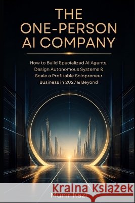 The One-Person AI Company: How to Build Specialized AI Agents, Design Autonomous Systems & Scale a Profitable Solopreneur Business in 2027 & Beyond Kazi, Munir 9798172650383